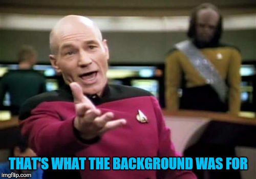 Picard Wtf Meme | THAT'S WHAT THE BACKGROUND WAS FOR | image tagged in memes,picard wtf | made w/ Imgflip meme maker