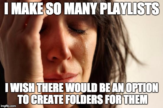 First World Problems | I MAKE SO MANY PLAYLISTS; I WISH THERE WOULD BE AN OPTION TO CREATE FOLDERS FOR THEM | image tagged in memes,first world problems | made w/ Imgflip meme maker