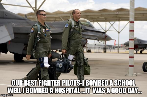 the real war  | OUR BEST FIGHTER PILOTS-I BOMBED A SCHOOL  WELL I BOMBED A HOSPITAL ...IT  WAS A GOOD DAY... | image tagged in military | made w/ Imgflip meme maker