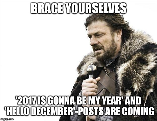 Brace Yourselves X is Coming | BRACE YOURSELVES; '2017 IS GONNA BE MY YEAR' AND 'HELLO DECEMBER'-POSTS ARE COMING | image tagged in memes,brace yourselves x is coming | made w/ Imgflip meme maker