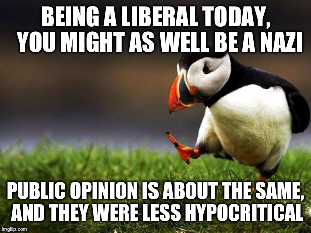 I support many values attributed to the left, but I don't want to be associated with many of the people who share my ideals.  | BEING A LIBERAL TODAY,  YOU MIGHT AS WELL BE A NAZI; PUBLIC OPINION IS ABOUT THE SAME, AND THEY WERE LESS HYPOCRITICAL | image tagged in memes,unpopular opinion puffin | made w/ Imgflip meme maker