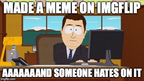 Aaaaand Its Gone | MADE A MEME ON IMGFLIP; AAAAAAAND SOMEONE HATES ON IT | image tagged in memes,aaaaand its gone | made w/ Imgflip meme maker