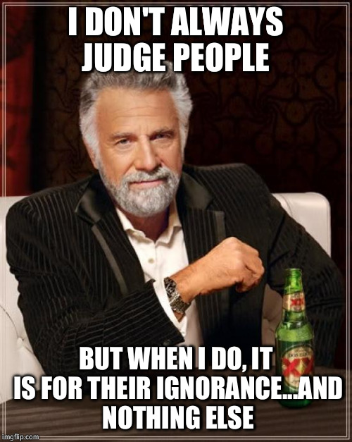 The Most Interesting Man In The World Meme | I DON'T ALWAYS JUDGE PEOPLE; BUT WHEN I DO, IT IS FOR THEIR IGNORANCE...AND NOTHING ELSE | image tagged in memes,the most interesting man in the world | made w/ Imgflip meme maker