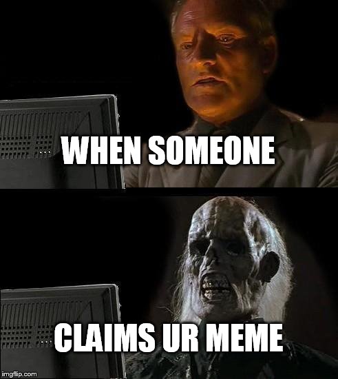 I'll Just Wait Here | WHEN SOMEONE; CLAIMS UR MEME | image tagged in memes,ill just wait here | made w/ Imgflip meme maker