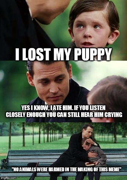 Finding Neverland Meme | I LOST MY PUPPY; YES I KNOW, I ATE HIM. IF YOU LISTEN CLOSELY ENOUGH YOU CAN STILL HEAR HIM CRYING; "NO ANIMALS WERE HARMED IN THE MAKING OF THIS MEME" | image tagged in memes,finding neverland | made w/ Imgflip meme maker