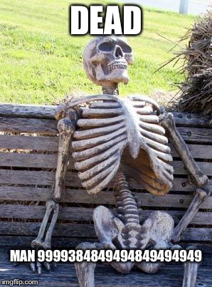 Waiting Skeleton Meme | DEAD MAN 9999384849494849494949 | image tagged in memes,waiting skeleton | made w/ Imgflip meme maker