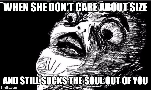 Gasp Rage Face Meme | WHEN SHE DON'T CARE ABOUT SIZE; AND STILL SUCKS THE SOUL OUT OF YOU | image tagged in memes,gasp rage face | made w/ Imgflip meme maker