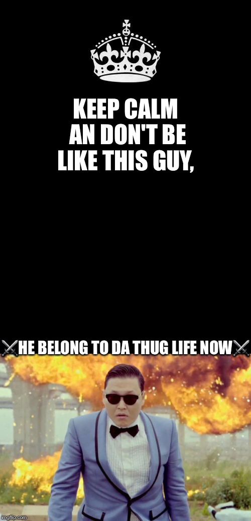 KEEP CALM AN DON'T BE LIKE THIS GUY, ⚔️HE BELONG TO DA THUG LIFE NOW⚔️ | image tagged in gangnam style,keep calm blank | made w/ Imgflip meme maker