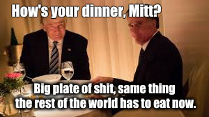 Trump/ Romney Dinner | How's your dinner, Mitt? Big plate of shit, same thing the rest of the world has to eat now. | image tagged in trump,romney,dinner | made w/ Imgflip meme maker