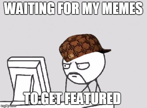 waiting....... | WAITING FOR MY MEMES; TO GET FEATURED | image tagged in memes,computer guy,scumbag | made w/ Imgflip meme maker