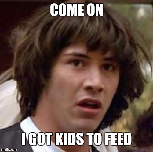 Conspiracy Keanu Meme | COME ON I GOT KIDS TO FEED | image tagged in memes,conspiracy keanu | made w/ Imgflip meme maker