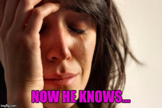 First World Problems Meme | NOW HE KNOWS... | image tagged in memes,first world problems | made w/ Imgflip meme maker