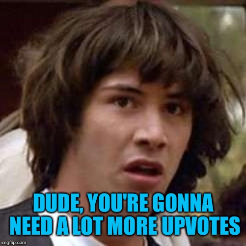 DUDE, YOU'RE GONNA NEED A LOT MORE UPVOTES | made w/ Imgflip meme maker