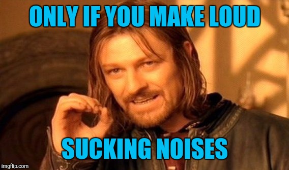 One Does Not Simply Meme | ONLY IF YOU MAKE LOUD SUCKING NOISES | image tagged in memes,one does not simply | made w/ Imgflip meme maker