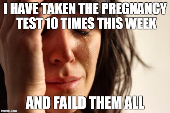First World Problems | I HAVE TAKEN THE PREGNANCY TEST 10 TIMES THIS WEEK; AND FAILD THEM ALL | image tagged in memes,first world problems | made w/ Imgflip meme maker
