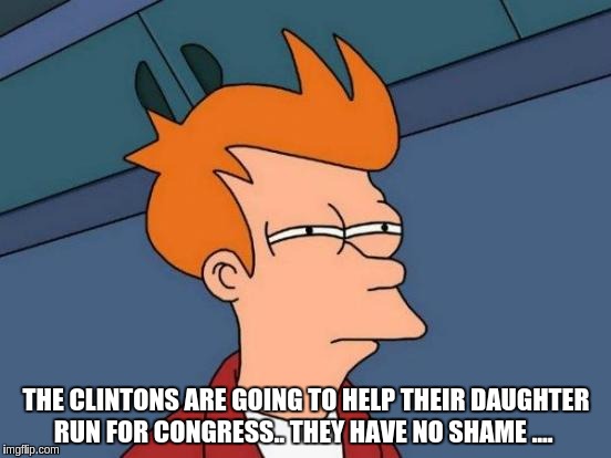 Futurama Fry | THE CLINTONS ARE GOING TO HELP THEIR DAUGHTER RUN FOR CONGRESS.. THEY HAVE NO SHAME .... | image tagged in memes,futurama fry | made w/ Imgflip meme maker
