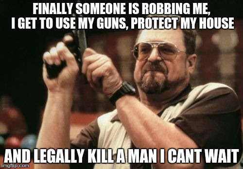 Am I The Only One Around Here Meme | FINALLY SOMEONE IS ROBBING ME, I GET TO USE MY GUNS, PROTECT MY HOUSE; AND LEGALLY KILL A MAN I CANT WAIT | image tagged in memes,am i the only one around here | made w/ Imgflip meme maker