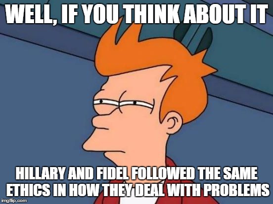 Futurama Fry Reverse | WELL, IF YOU THINK ABOUT IT HILLARY AND FIDEL FOLLOWED THE SAME ETHICS IN HOW THEY DEAL WITH PROBLEMS | image tagged in futurama fry reverse | made w/ Imgflip meme maker