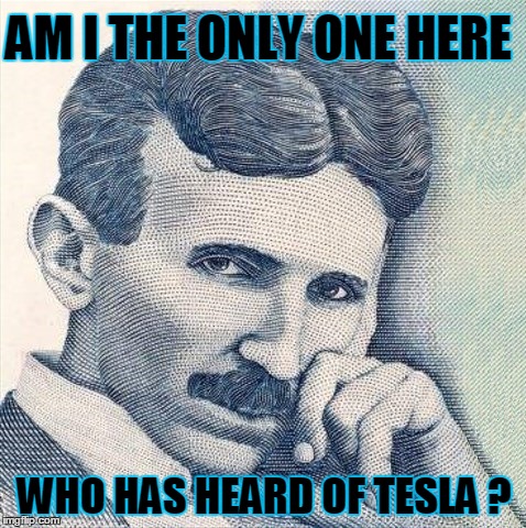 Can you say suppression? | AM I THE ONLY ONE HERE; WHO HAS HEARD OF TESLA ? | image tagged in tesla,free energy,oil crisis,alternative,resonance,dapl thoughts | made w/ Imgflip meme maker