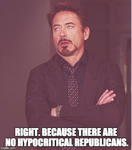 Face You Make Robert Downey Jr | RIGHT. BECAUSE THERE ARE NO HYPOCRITICAL REPUBLICANS. | image tagged in memes,face you make robert downey jr | made w/ Imgflip meme maker