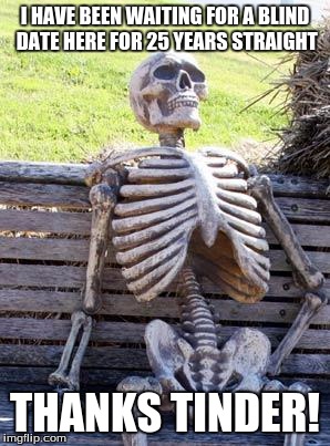 Waiting Skeleton Meme | I HAVE BEEN WAITING FOR A BLIND DATE HERE FOR 25 YEARS STRAIGHT; THANKS TINDER! | image tagged in memes,waiting skeleton | made w/ Imgflip meme maker