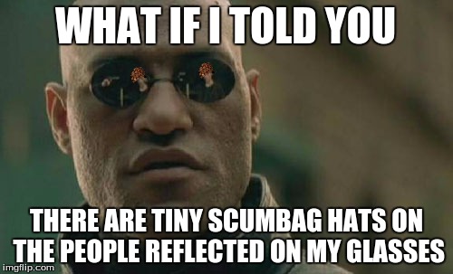 Matrix Morpheus | WHAT IF I TOLD YOU; THERE ARE TINY SCUMBAG HATS ON THE PEOPLE REFLECTED ON MY GLASSES | image tagged in memes,matrix morpheus,scumbag | made w/ Imgflip meme maker