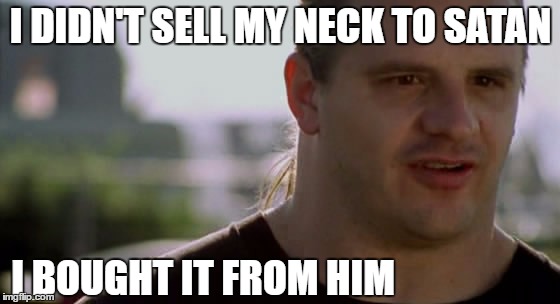 I DIDN'T SELL MY NECK TO SATAN; I BOUGHT IT FROM HIM | image tagged in heavy metal | made w/ Imgflip meme maker