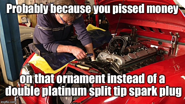 Probably because you pissed money on that ornament instead of a double platinum split tip spark plug | made w/ Imgflip meme maker