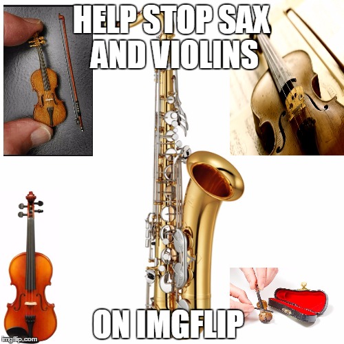 Only you can help stem the endless tide... | HELP STOP SAX AND VIOLINS; ON IMGFLIP | image tagged in saxophone,violins | made w/ Imgflip meme maker