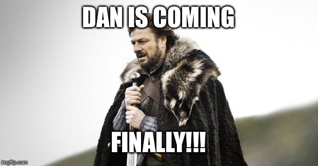 Winter Is Coming | DAN IS COMING; FINALLY!!! | image tagged in winter is coming | made w/ Imgflip meme maker