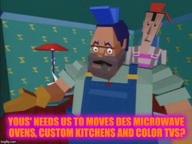 We Gots To! | YOUS' NEEDS US TO MOVES DES MICROWAVE OVENS, CUSTOM KITCHENS AND COLOR TVS? | image tagged in move on | made w/ Imgflip meme maker