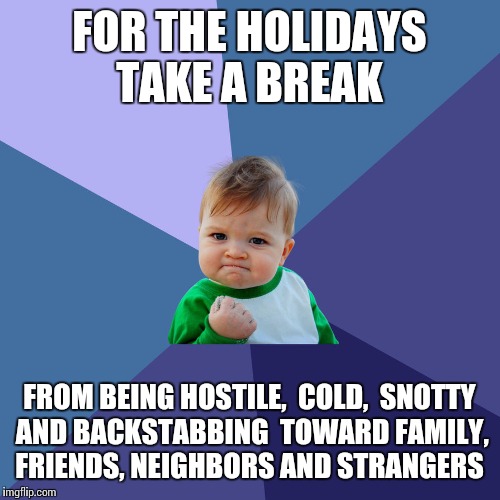 Christmas with a big family | FOR THE HOLIDAYS TAKE A BREAK; FROM BEING HOSTILE,  COLD,  SNOTTY AND BACKSTABBING  TOWARD FAMILY, FRIENDS, NEIGHBORS AND STRANGERS | image tagged in christmas with a big family | made w/ Imgflip meme maker