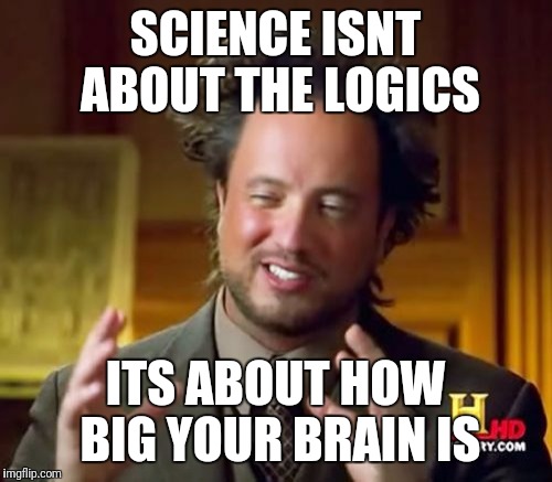 Science in a nuttshell | SCIENCE ISNT ABOUT THE LOGICS; ITS ABOUT HOW BIG YOUR BRAIN IS | image tagged in memes,ancient aliens | made w/ Imgflip meme maker