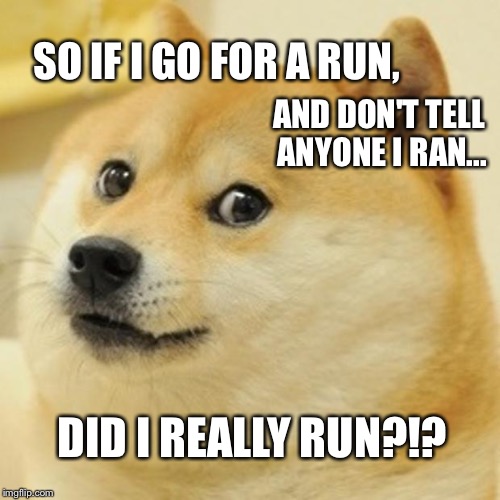 Doge Meme | SO IF I GO FOR A RUN, AND DON'T TELL ANYONE I RAN... DID I REALLY RUN?!? | image tagged in memes,doge | made w/ Imgflip meme maker