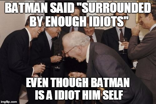Laughing Men In Suits Meme | BATMAN SAID "SURROUNDED BY ENOUGH IDIOTS" EVEN THOUGH BATMAN IS A IDIOT HIM SELF | image tagged in memes,laughing men in suits | made w/ Imgflip meme maker