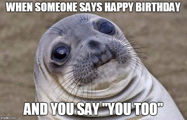 Awkward Moment Sealion | WHEN SOMEONE SAYS HAPPY BIRTHDAY; AND YOU SAY "YOU TOO" | image tagged in memes,awkward moment sealion | made w/ Imgflip meme maker