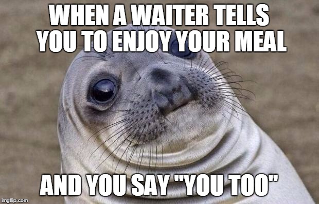 Awkward Moment Sealion | WHEN A WAITER TELLS YOU TO ENJOY YOUR MEAL; AND YOU SAY "YOU TOO" | image tagged in memes,awkward moment sealion | made w/ Imgflip meme maker