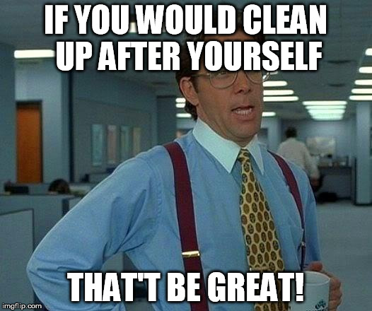 That Would Be Great Meme | IF YOU WOULD CLEAN UP AFTER YOURSELF; THAT'T BE GREAT! | image tagged in memes,that would be great | made w/ Imgflip meme maker