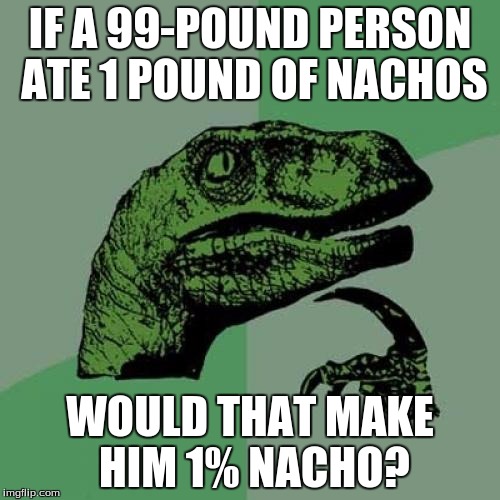 Philosoraptor Meme | IF A 99-POUND PERSON ATE 1 POUND OF NACHOS; WOULD THAT MAKE HIM 1% NACHO? | image tagged in memes,philosoraptor | made w/ Imgflip meme maker