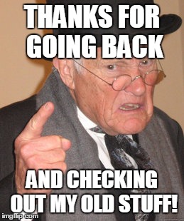 Back In My Day Meme | THANKS FOR GOING BACK AND CHECKING OUT MY OLD STUFF! | image tagged in memes,back in my day | made w/ Imgflip meme maker