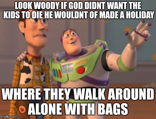 X, X Everywhere Meme |  LOOK WOODY IF GOD DIDNT WANT THE KIDS TO DIE HE WOULDNT OF MADE A HOLIDAY; WHERE THEY WALK AROUND ALONE WITH BAGS | image tagged in memes,x x everywhere | made w/ Imgflip meme maker