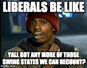 I would have wanted a recount too if Hillary had won, but I doubt the Libertarians would have paid for it. |  LIBERALS BE LIKE; YALL GOT ANY MORE OF THOSE SWING STATES WE CAN RECOUNT? | image tagged in yall got any more of,green party,hillary clinton,donald trump,recount,jill stein | made w/ Imgflip meme maker