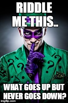 Riddle Me This.... | RIDDLE ME THIS.. WHAT GOES UP BUT NEVER GOES DOWN? | image tagged in riddle me this | made w/ Imgflip meme maker