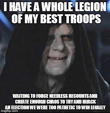 Sidious Error | I HAVE A WHOLE LEGION OF MY BEST TROOPS; WAITING TO FORCE NEEDLESS RECOUNTS AND CREATE ENOUGH CHAOS TO TRY AND HIJACK AN ELECTION WE WERE TOO PATHETIC TO WIN LEGALLY | image tagged in memes,sidious error | made w/ Imgflip meme maker