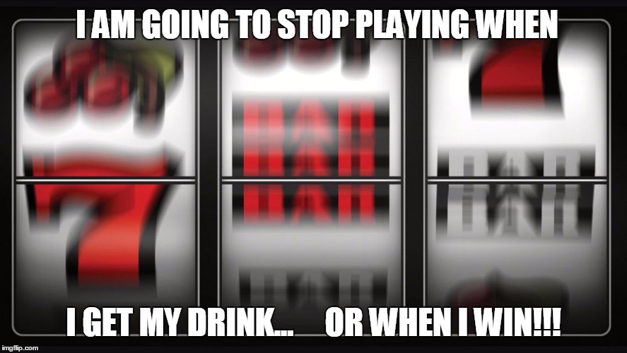 Slot machine | I AM GOING TO STOP PLAYING WHEN; I GET MY DRINK...     OR WHEN I WIN!!! | image tagged in slot machine | made w/ Imgflip meme maker