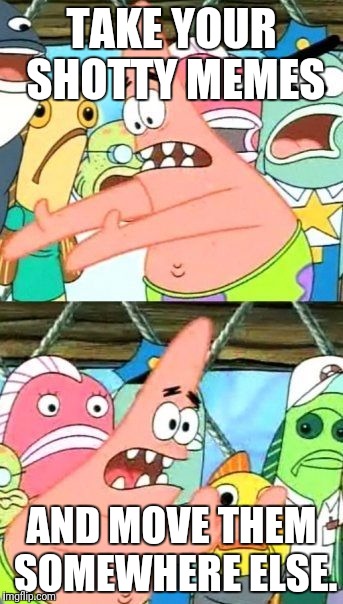 Put It Somewhere Else Patrick Meme | TAKE YOUR SHOTTY MEMES; AND MOVE THEM SOMEWHERE ELSE. | image tagged in memes,put it somewhere else patrick | made w/ Imgflip meme maker