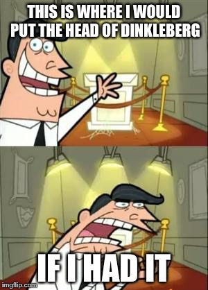 This Is Where I'd Put My Trophy If I Had One Meme | THIS IS WHERE I WOULD PUT THE HEAD OF DINKLEBERG; IF I HAD IT | image tagged in memes,this is where i'd put my trophy if i had one | made w/ Imgflip meme maker