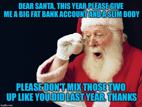 Please get it right  | DEAR SANTA, THIS YEAR PLEASE GIVE ME A BIG FAT BANK ACCOUNT AND A SLIM BODY; PLEASE DON'T MIX THOSE TWO UP LIKE YOU DID LAST YEAR. THANKS | image tagged in santa | made w/ Imgflip meme maker
