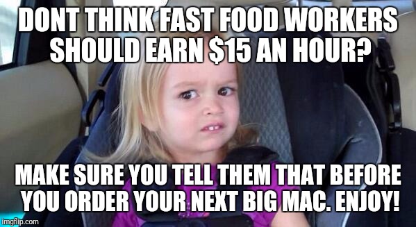 wtf girl | DONT THINK FAST FOOD WORKERS SHOULD EARN $15 AN HOUR? MAKE SURE YOU TELL THEM THAT BEFORE YOU ORDER YOUR NEXT BIG MAC. ENJOY! | image tagged in wtf girl,fast food,minimum wage,america,murica | made w/ Imgflip meme maker