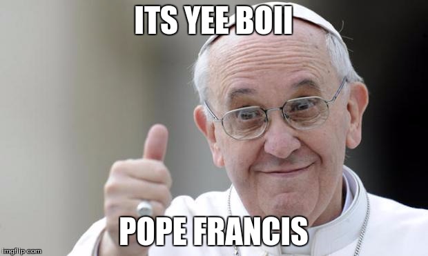 Pope francis | ITS YEE BOII; POPE FRANCIS | image tagged in pope francis | made w/ Imgflip meme maker